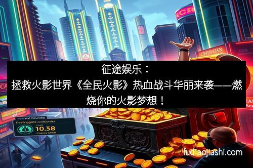 征途娱乐：拯救火影世界《全民火影》热血战斗华丽来袭——燃烧你的火影梦想！